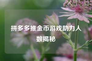 拼多多推金币游戏助力人数揭秘  第1张