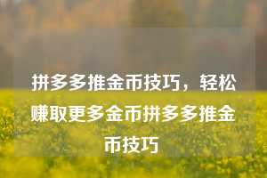 拼多多推金币技巧，轻松赚取更多金币拼多多推金币技巧  第1张