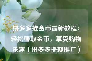 拼多多推金币最新教程：轻松赚取金币，享受购物乐趣（拼多多提现推广）  第1张