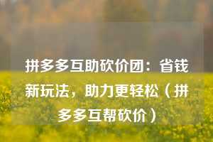 拼多多互助砍价团：省钱新玩法，助力更轻松（拼多多互帮砍价）  第1张