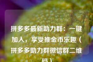 拼多多最新助力群：一键加入，享受推金币乐趣（拼多多助力群微信群二维码）  第1张