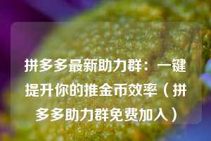 拼多多最新助力群：一键提升你的推金币效率（拼多多助力群免费加入）  第1张