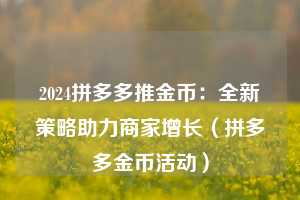 2024拼多多推金币：全新策略助力商家增长（拼多多金币活动）  第1张