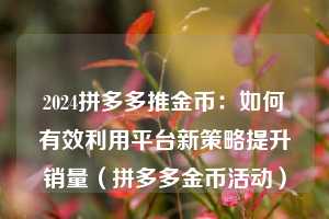 2024拼多多推金币：如何有效利用平台新策略提升销量（拼多多金币活动）  第1张