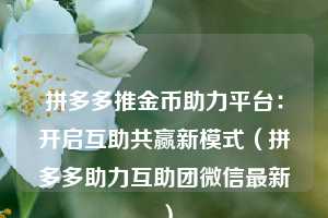 拼多多推金币助力平台：开启互助共赢新模式（拼多多助力互助团微信最新）  第1张