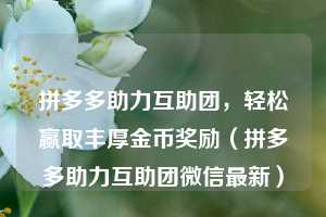 拼多多助力互助团，轻松赢取丰厚金币奖励（拼多多助力互助团微信最新）  第1张