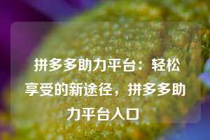  拼多多助力平台：轻松享受的新途径，拼多多助力平台入口 第1张