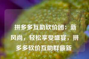  拼多多互助砍价团：新风尚，轻松享受盛宴，拼多多砍价互助群最新 第1张